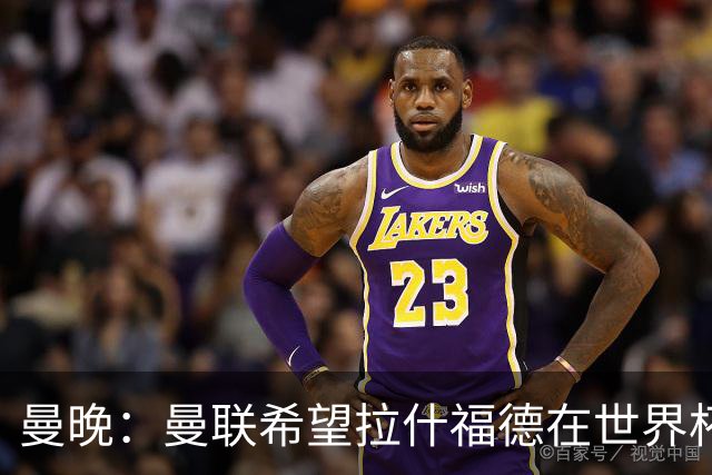 曼晚：曼联希望拉什福德在世界杯尽可能表现出色，这有助于出售他